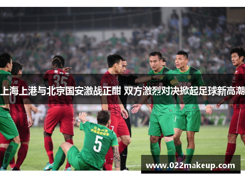 上海上港与北京国安激战正酣 双方激烈对决掀起足球新高潮