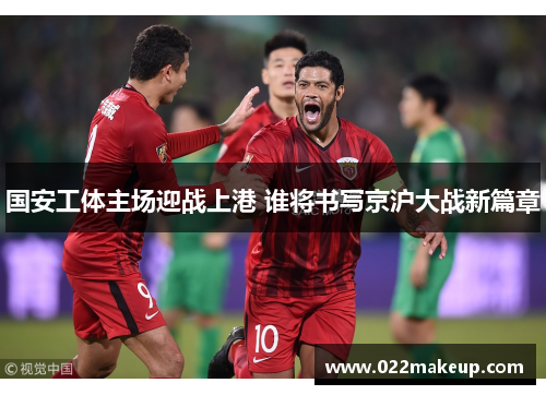国安工体主场迎战上港 谁将书写京沪大战新篇章